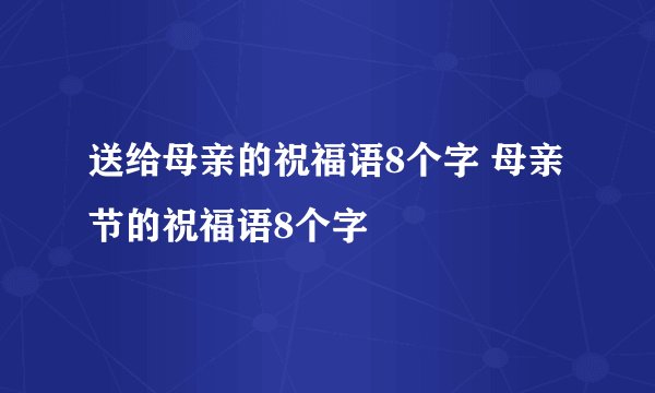送给母亲的祝福语8个字 母亲节的祝福语8个字