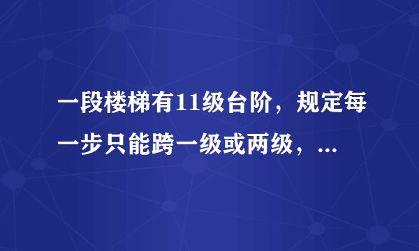 一段楼梯有11级台阶，规定每一步只能跨一级或两级，要登上11级台阶，共有多少种不同的走法？