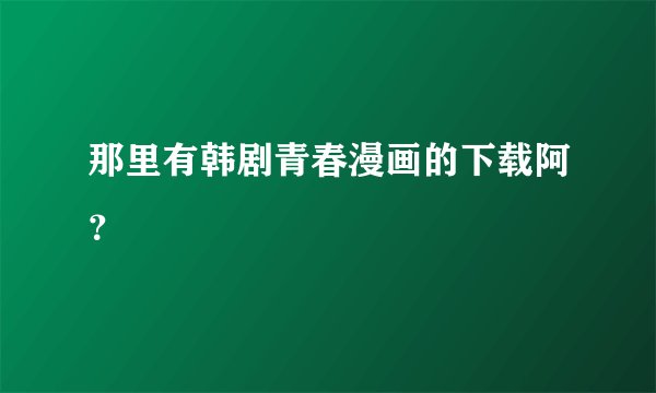 那里有韩剧青春漫画的下载阿？