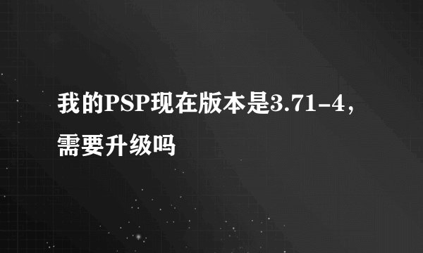 我的PSP现在版本是3.71-4，需要升级吗