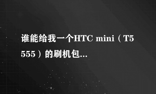 谁能给我一个HTC mini（T5555）的刷机包，我的是WM系统的，我想刷安卓系统，不要带病毒不能用的。