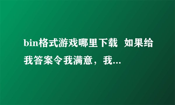 bin格式游戏哪里下载  如果给我答案令我满意，我在追加40分。