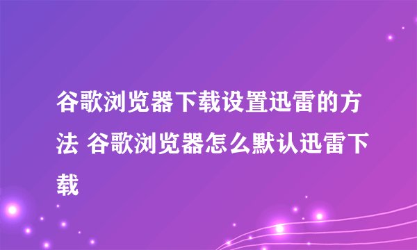 谷歌浏览器下载设置迅雷的方法 谷歌浏览器怎么默认迅雷下载