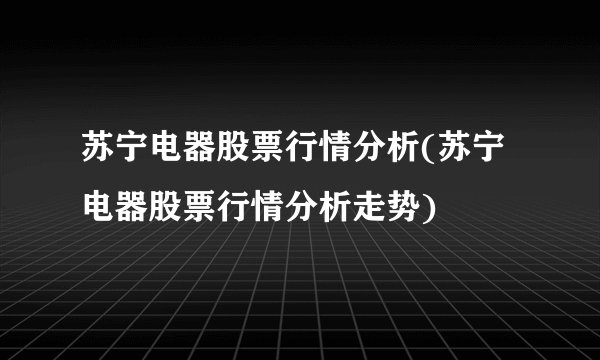 苏宁电器股票行情分析(苏宁电器股票行情分析走势)