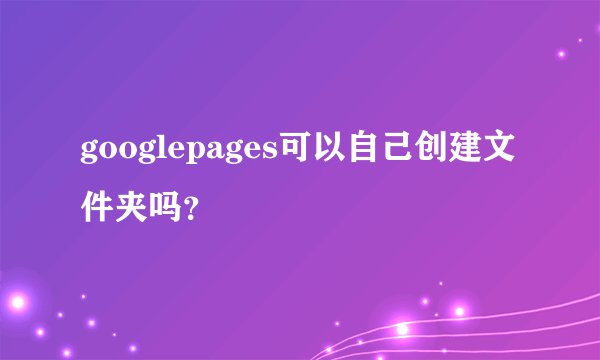 googlepages可以自己创建文件夹吗？