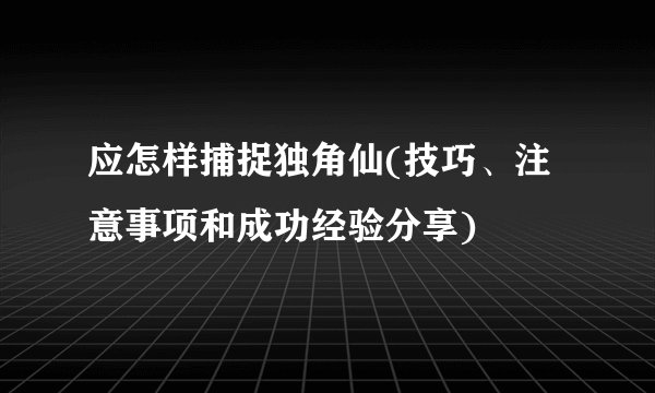 应怎样捕捉独角仙(技巧、注意事项和成功经验分享)