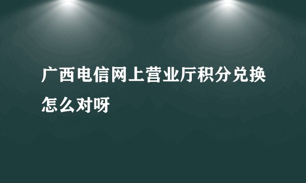 广西电信网上营业厅积分兑换怎么对呀