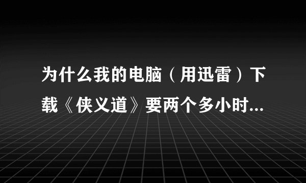 为什么我的电脑（用迅雷）下载《侠义道》要两个多小时这么久啊，你们下载要多长时间？有什么办法能快点下