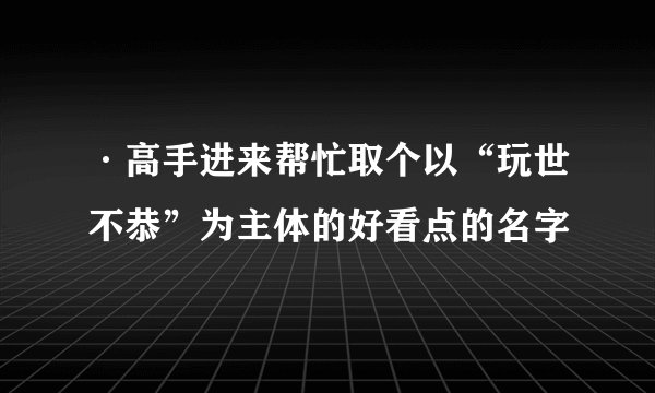 ·高手进来帮忙取个以“玩世不恭”为主体的好看点的名字