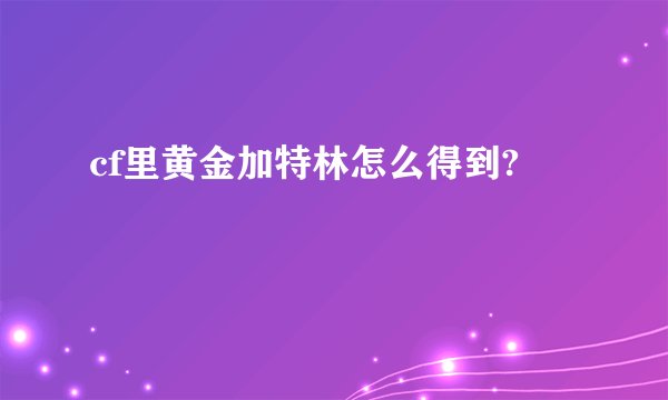 cf里黄金加特林怎么得到?