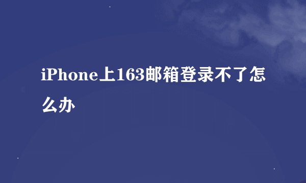 iPhone上163邮箱登录不了怎么办