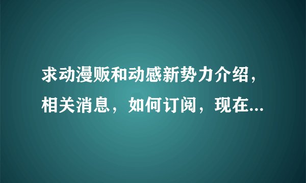 求动漫贩和动感新势力介绍，相关消息，如何订阅，现在可不可以订阅