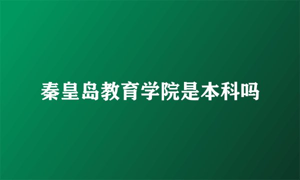 秦皇岛教育学院是本科吗
