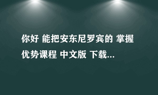 你好 能把安东尼罗宾的 掌握优势课程 中文版 下载地址给我一份么？非常感谢