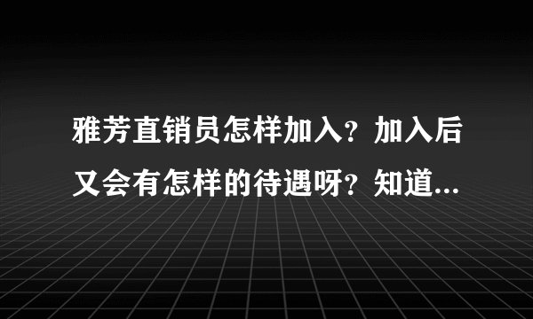雅芳直销员怎样加入？加入后又会有怎样的待遇呀？知道的请指教了下。先谢了！