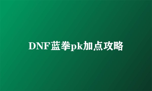 DNF蓝拳pk加点攻略