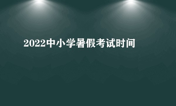 2022中小学暑假考试时间