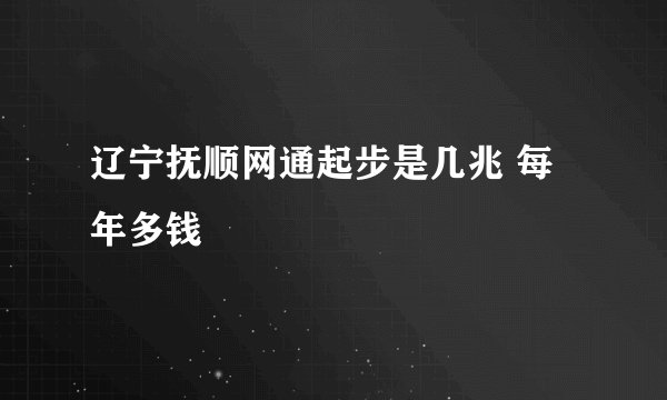辽宁抚顺网通起步是几兆 每年多钱
