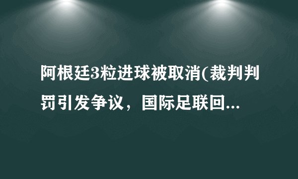 阿根廷3粒进球被取消(裁判判罚引发争议，国际足联回应争议声音。)