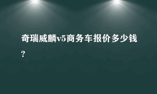 奇瑞威麟v5商务车报价多少钱?