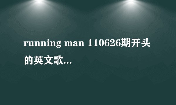 running man 110626期开头的英文歌叫什么？很熟的那首