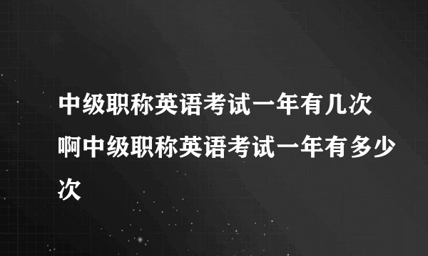 中级职称英语考试一年有几次啊中级职称英语考试一年有多少次