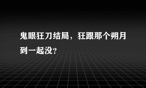 鬼眼狂刀结局，狂跟那个朔月到一起没？