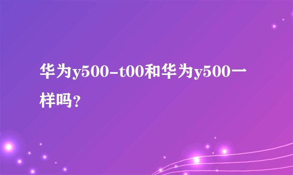 华为y500-t00和华为y500一样吗？