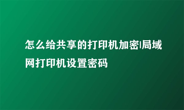 怎么给共享的打印机加密|局域网打印机设置密码