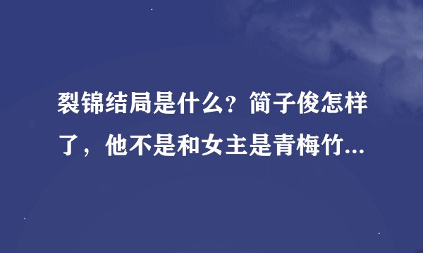 裂锦结局是什么？简子俊怎样了，他不是和女主是青梅竹马吗？为什么害女主？