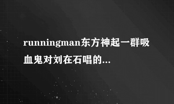 runningman东方神起一群吸血鬼对刘在石唱的歌是什么