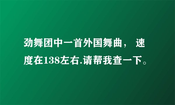劲舞团中一首外国舞曲， 速度在138左右.请帮我查一下。