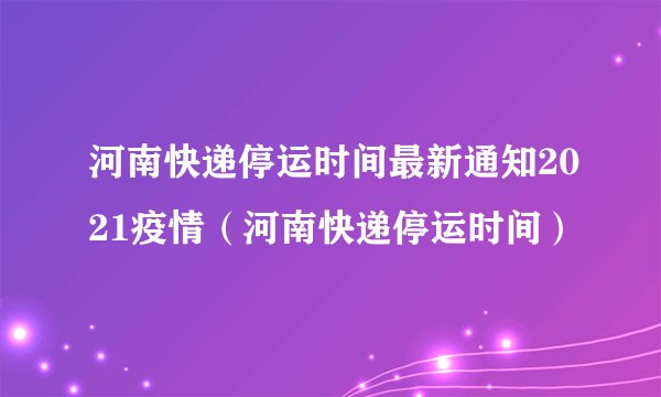 河南快递停运时间最新通知2021疫情（河南快递停运时间）