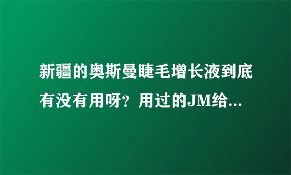 新疆的奥斯曼睫毛增长液到底有没有用呀？用过的JM给点意见呀！南昌有卖不？