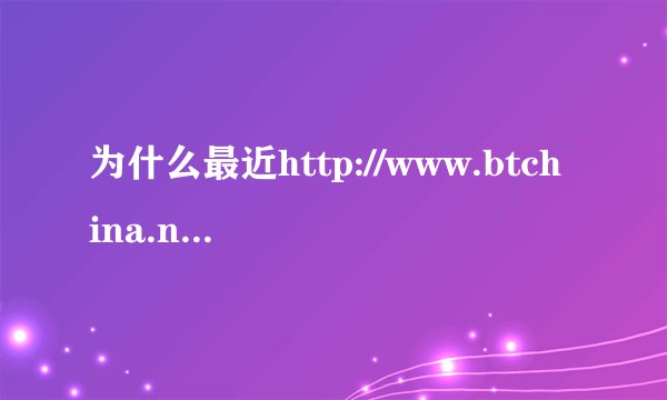 为什么最近http://www.btchina.net/这个网站一直都打不开啊?