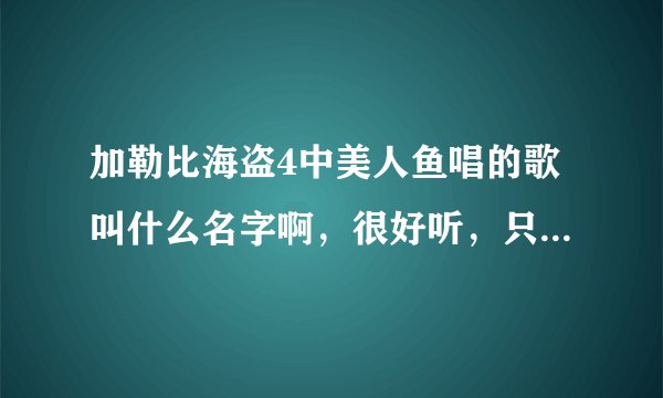 加勒比海盗4中美人鱼唱的歌叫什么名字啊，很好听，只是就唱了两句，但旋律朗朗上口