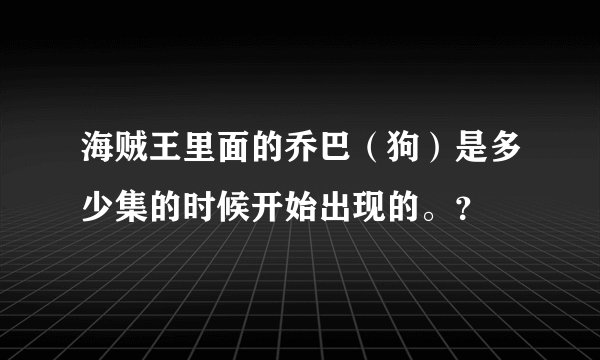 海贼王里面的乔巴（狗）是多少集的时候开始出现的。？