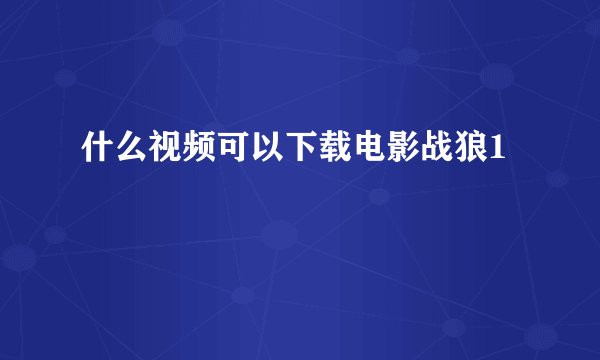 什么视频可以下载电影战狼1