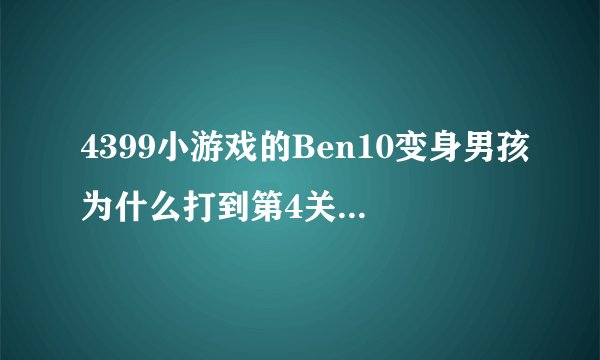 4399小游戏的Ben10变身男孩为什么打到第4关就玩不了