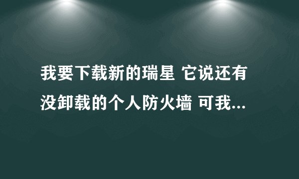 我要下载新的瑞星 它说还有没卸载的个人防火墙 可我怎么也找不到没卸载的