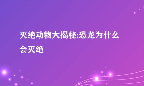 灭绝动物大揭秘:恐龙为什么会灭绝