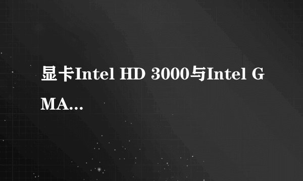 显卡Intel HD 3000与Intel GMA HD哪个较好，他们两有什么区别？