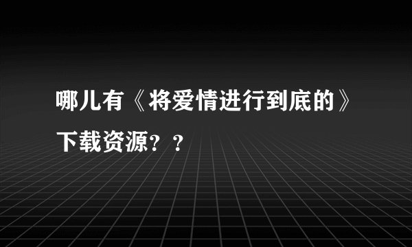 哪儿有《将爱情进行到底的》下载资源？？
