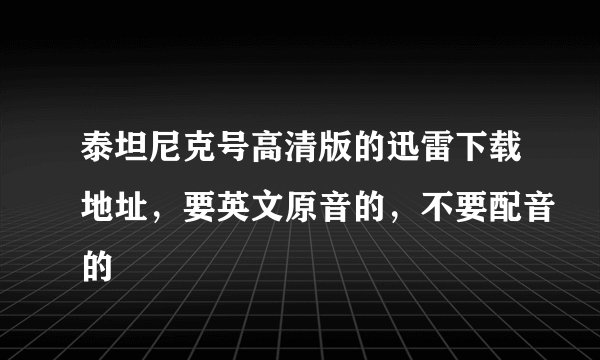 泰坦尼克号高清版的迅雷下载地址，要英文原音的，不要配音的