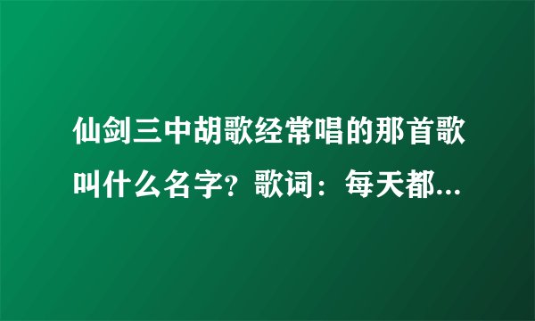 仙剑三中胡歌经常唱的那首歌叫什么名字？歌词：每天都大摇大摆，享受在这春暖花开…