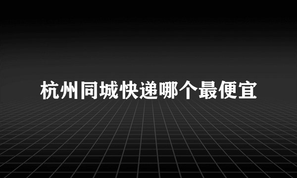 杭州同城快递哪个最便宜
