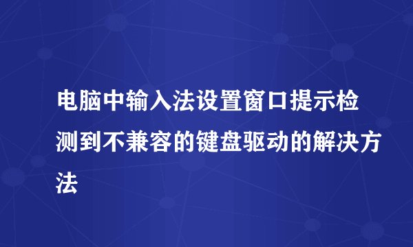 电脑中输入法设置窗口提示检测到不兼容的键盘驱动的解决方法