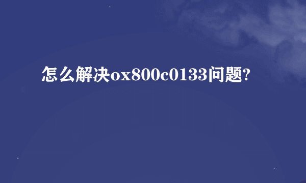 怎么解决ox800c0133问题?