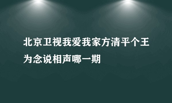 北京卫视我爱我家方清平个王为念说相声哪一期