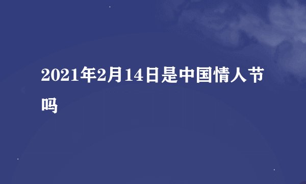 2021年2月14日是中国情人节吗